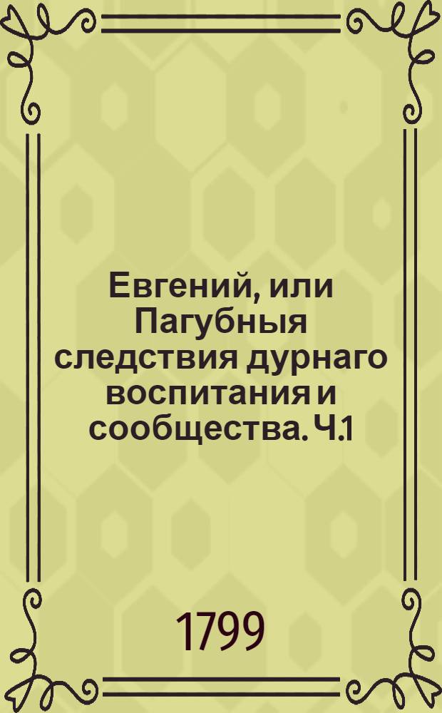 Евгений, или Пагубныя следствия дурнаго воспитания и сообщества. [Ч.1]