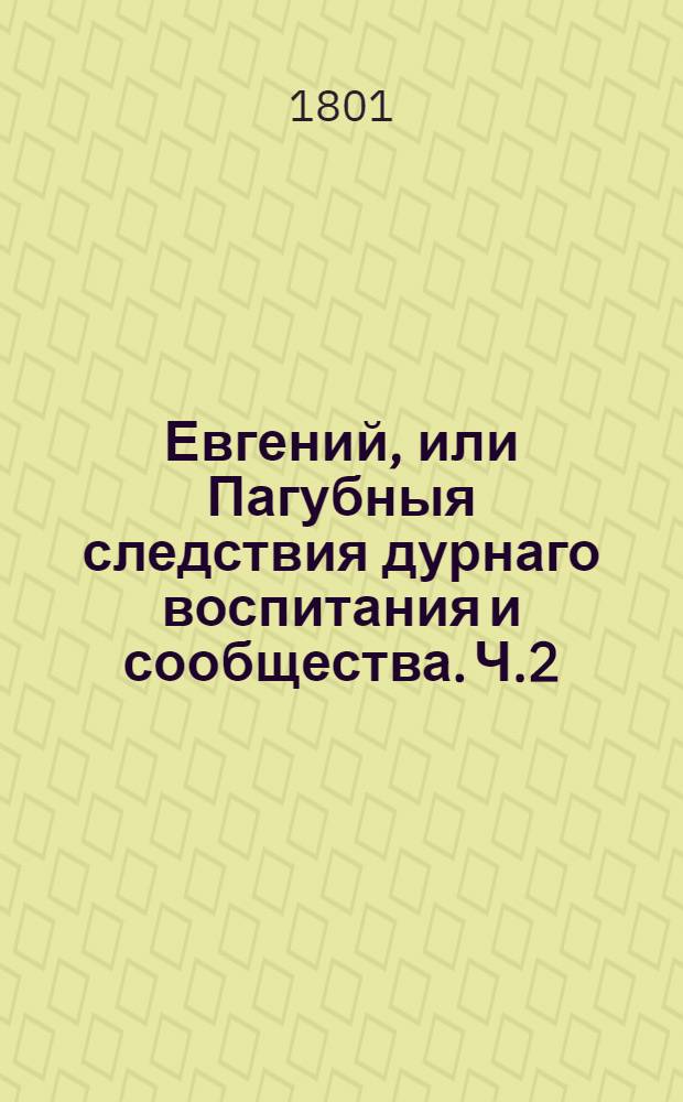 Евгений, или Пагубныя следствия дурнаго воспитания и сообщества. Ч.2