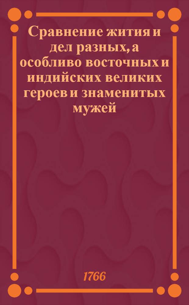 Сравнение жития и дел разных, а особливо восточных и индийских великих героев и знаменитых мужей : По примеру Плутархову. Ч.1