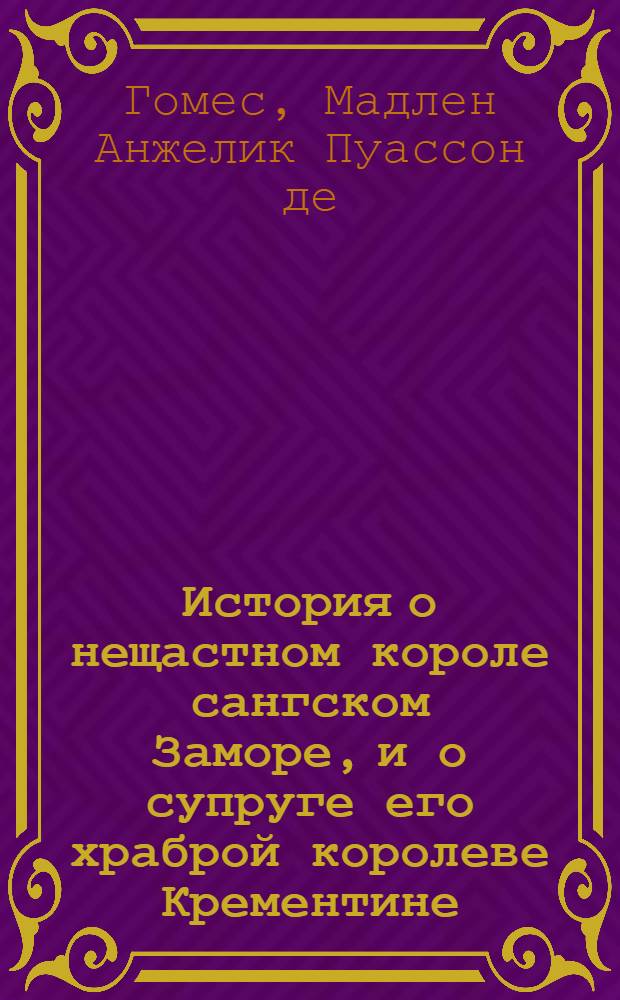 История о нещастном короле сангском Заморе, и о супруге его храброй королеве Крементине, : Где описываются геройские подвиги, и великия победы индейской сей героини над многими державами и странная ея кончина по отмщении за смерть своего супруга