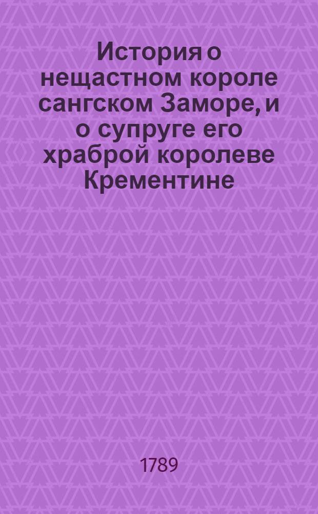 История о нещастном короле сангском Заморе, и о супруге его храброй королеве Крементине : Где описываются геройские подвиги, и великия победы индейской сей героини над многими державами и странная ея кончина по отмщении за смерть своего супруга;. Ч.1