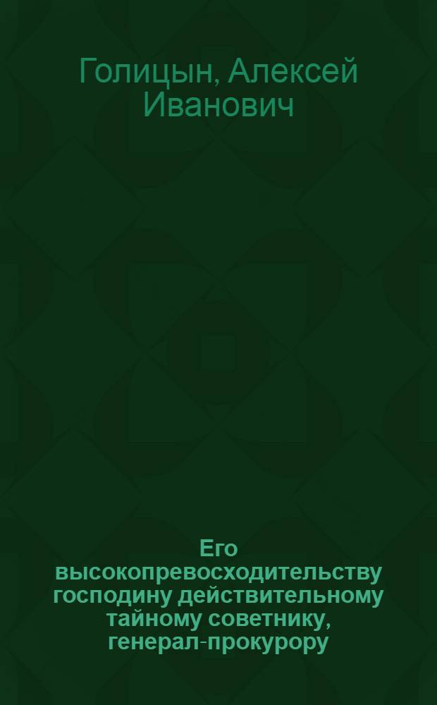 Его высокопревосходительству господину действительному тайному советнику, генерал-прокурору, действительному камер-геру и разных орденов кавалеру Александру Николаевичу Самойлову
