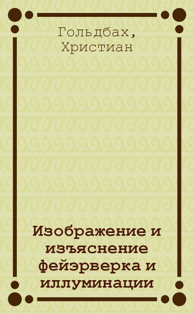 Изображение и изъяснение фейэрверка и иллуминации : Которые в высокоторжественный и всерадостный день рождения всепресветлейшаго державнейшаго великаго государя Иоанна III императора и самодержца всероссийскаго и прочая и прочая и прочая 12 августа 1741. В Санктпетербурге представлены были