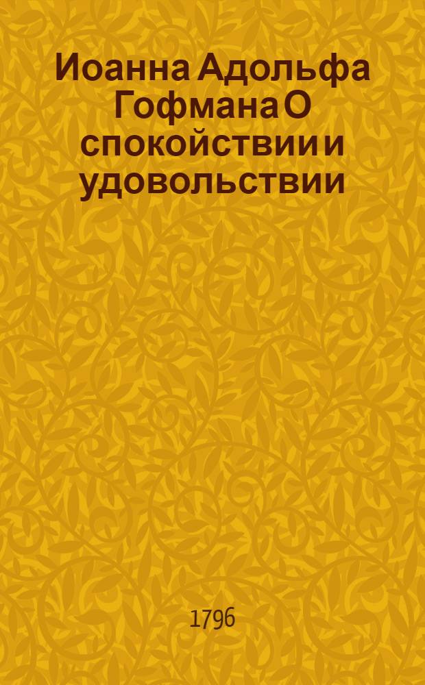 Иоанна Адольфа Гофмана О спокойствии и удовольствии : Две книги, расположенныя по правилам разума и веры. Кн.1