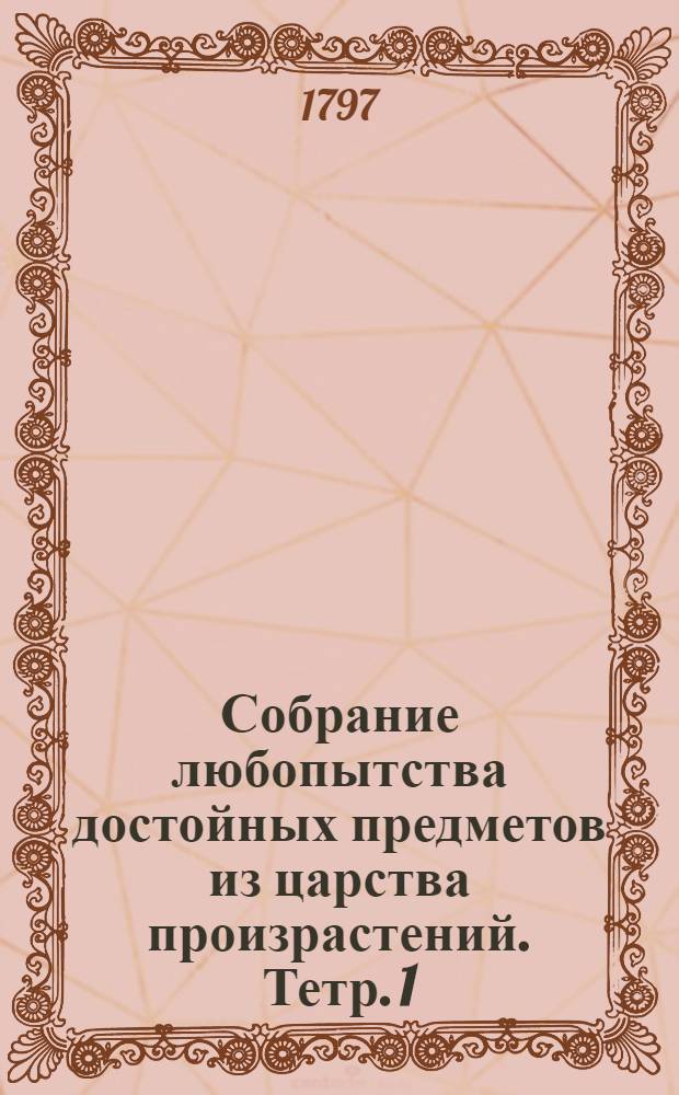 Собрание любопытства достойных предметов из царства произрастений. Тетр. 1