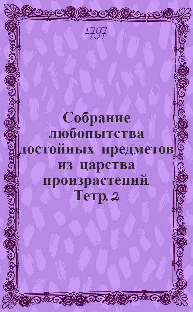 Собрание любопытства достойных предметов из царства произрастений. Тетр. 2
