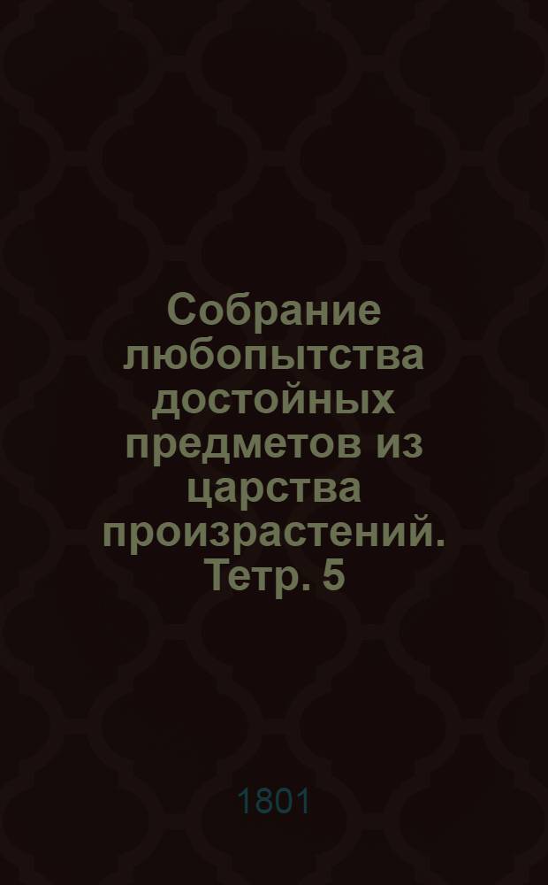 Собрание любопытства достойных предметов из царства произрастений. [Тетр. 5]
