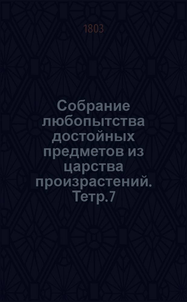 Собрание любопытства достойных предметов из царства произрастений. [Тетр. 7]