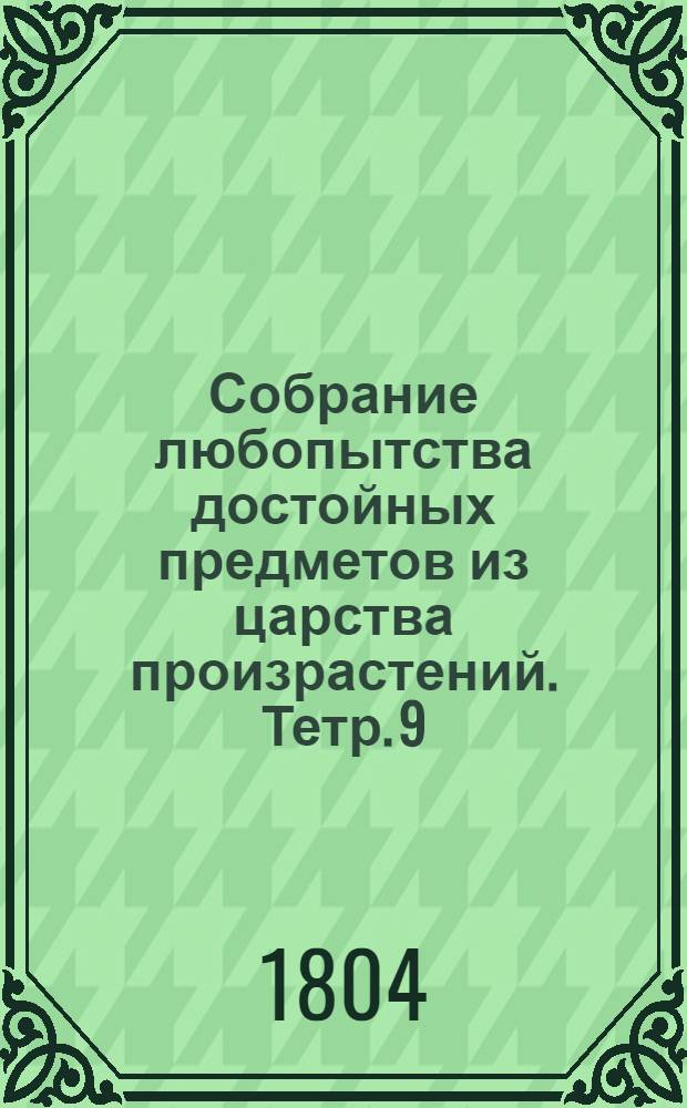 Собрание любопытства достойных предметов из царства произрастений. [Тетр. 9]