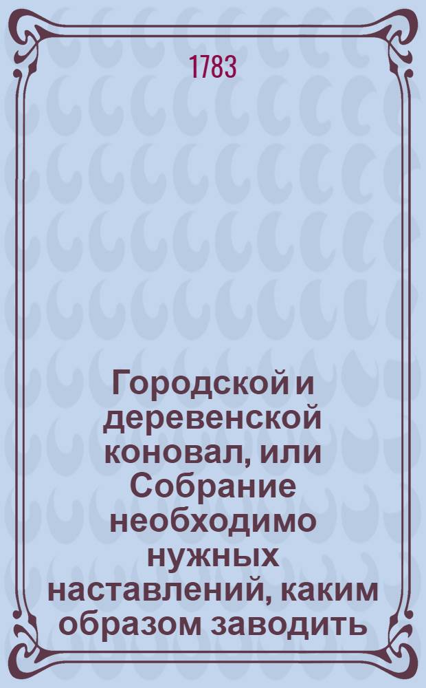 Городской и деревенской коновал, или Собрание необходимо нужных наставлений, каким образом заводить, содержать и лечить лошадей, коров и овец; : С показанием всех подробностей, нужных к содержанию конских, коровьих и овечьих заводов