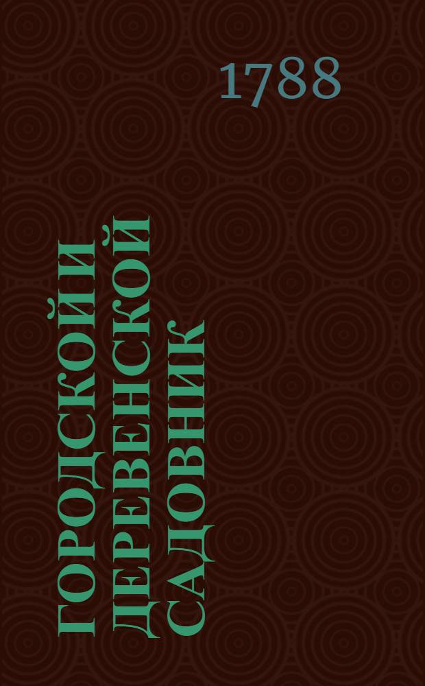 Городской и деревенской садовник; или Наставление по которому всякой хозяин сам может разводить новые сады, и старые приводить в порядок и совершенство, без помощи садовника, : Состоящее в четырех частях