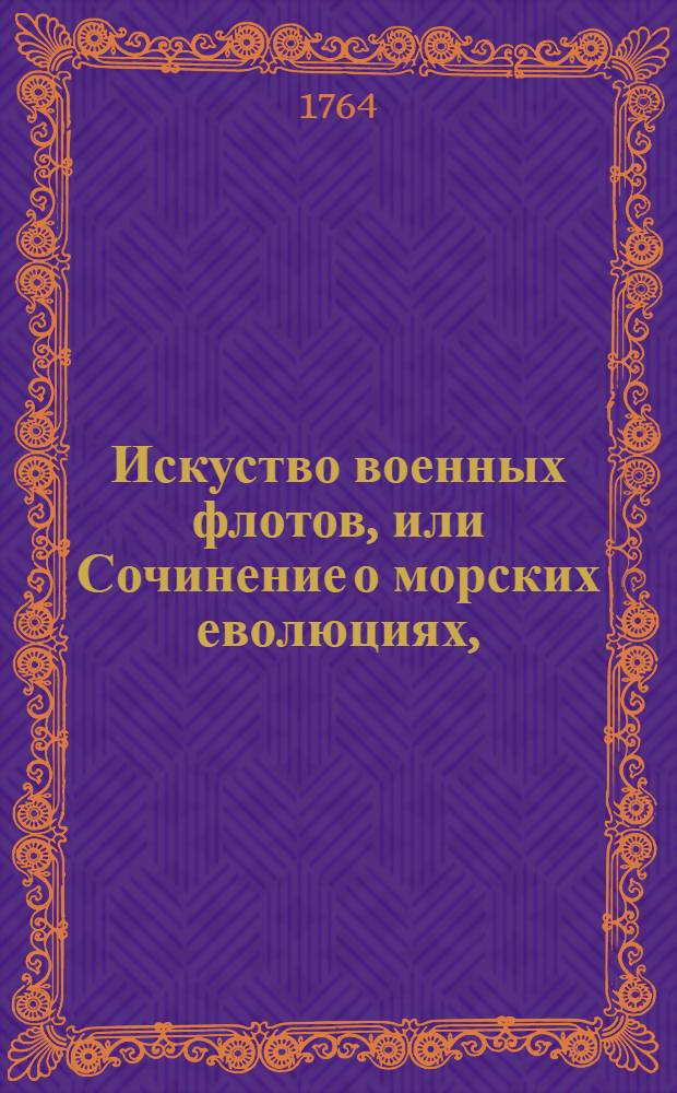 Искуство военных флотов, или Сочинение о морских еволюциях, : Содержащее в себе полезныя правила для флагманов, капитанов и офицеров, с приобщением примеров, взятых из знатнейших произшествий на море за пятдесят лет
