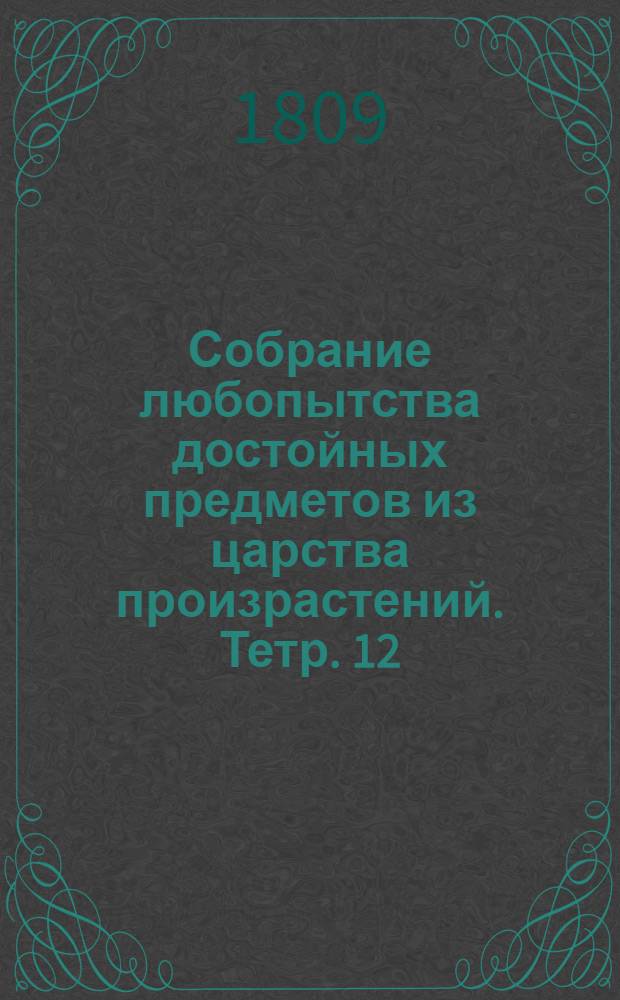 Собрание любопытства достойных предметов из царства произрастений. [Тетр. 12]