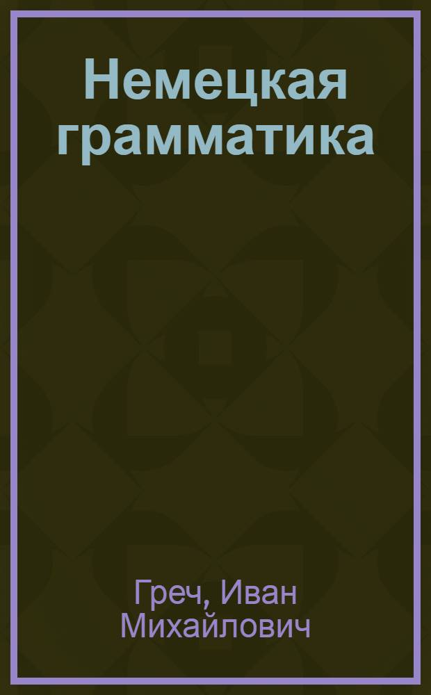 Немецкая грамматика : Сочиненная в пользу и употребление благороднаго юношества при Сухопутном шляхетном кадетском корпусе