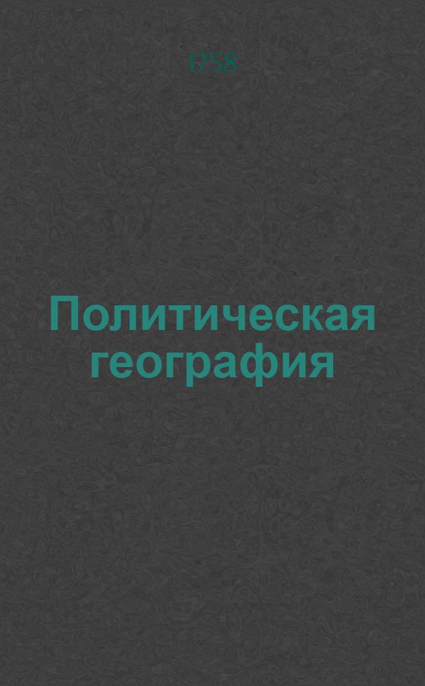 Политическая география : Сочиненная в Сухопутном шляхетном кадетском корпусе, Для употребления учащагося во оном Корпусе шляхетства напечатана. [Ч.1]