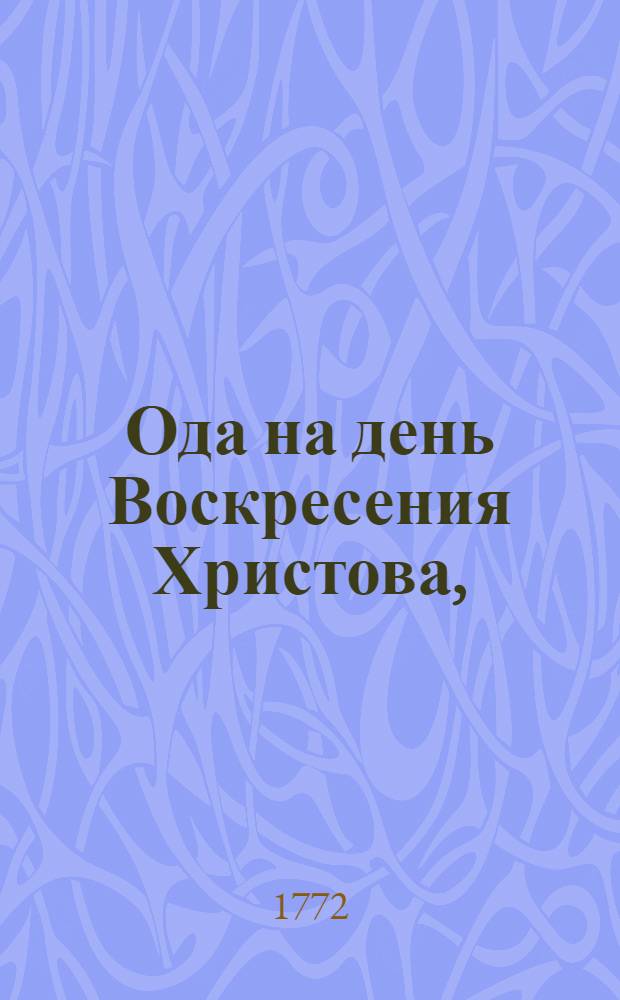Ода на день Воскресения Христова, : Святейшаго правительствующаго синода члену, его имп. высочества богословии учителю, преосвященнейшему Платону, архиепископу Тверскому и Кашинскому, и Святотроицкия Сергиевы лавры священно-архимандриту, при поздравлении со всерадостным оным праздником, от Троицкой семинарии в знак искреннейшаго усердия поднесенная 1772 года, апреля дня