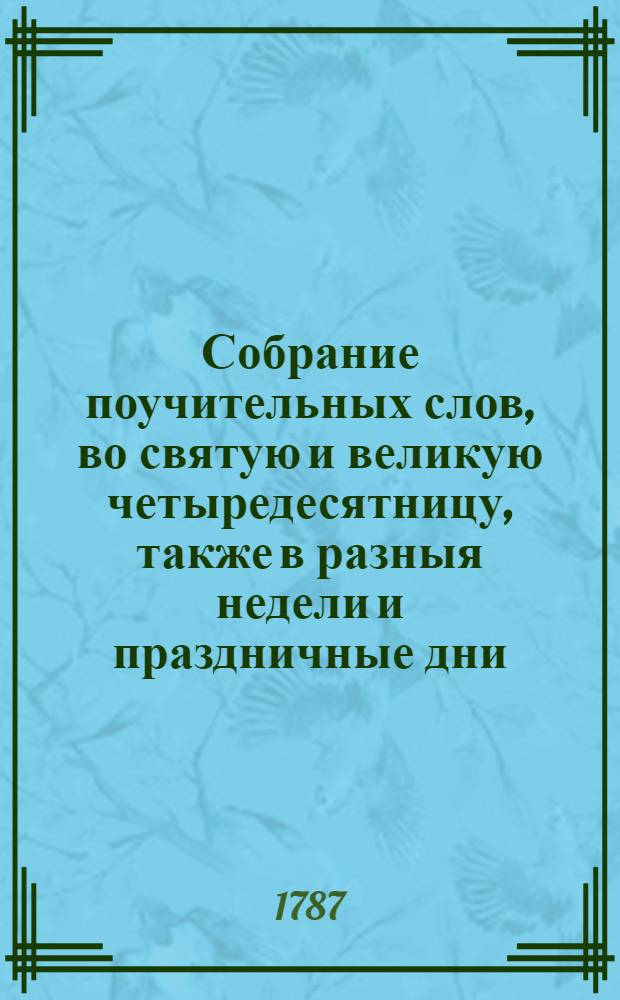 Собрание поучительных слов, во святую и великую четыредесятницу, также в разныя недели и праздничные дни : С присовокуплением панегириков, или похвальных слов в разные праздники пресвятыя богородицы. Ч.3