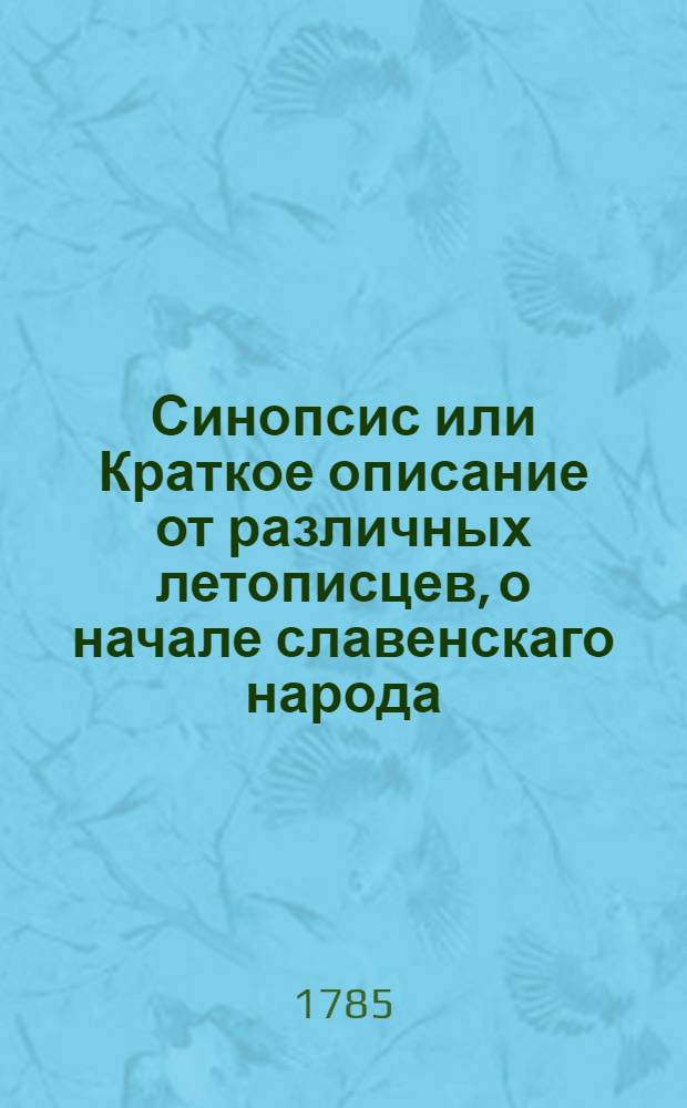 Синопсис или Краткое описание от различных летописцев, о начале славенскаго народа, о первых киевских князех, и о житии святаго, благовернаго и великаго князя Владимира всея России первейшаго самодержца, и о его наследниках, даже до благочестивейшаго государя царя и великаго князя Феодора Алексиевича самодержца всероссийскаго,