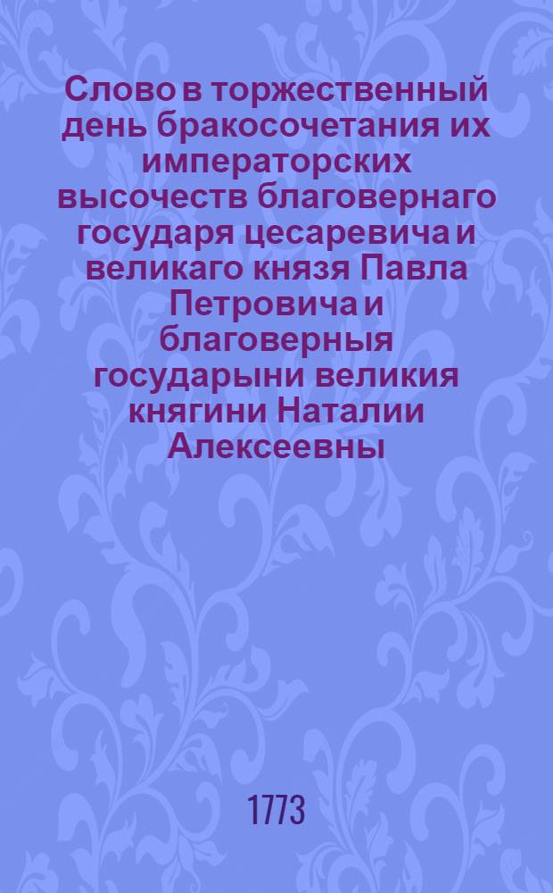 Слово в торжественный день бракосочетания их императорских высочеств благовернаго государя цесаревича и великаго князя Павла Петровича и благоверныя государыни великия княгини Наталии Алексеевны,