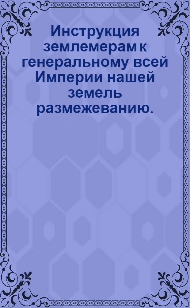 Инструкция землемерам к генеральному всей Империи нашей земель размежеванию.