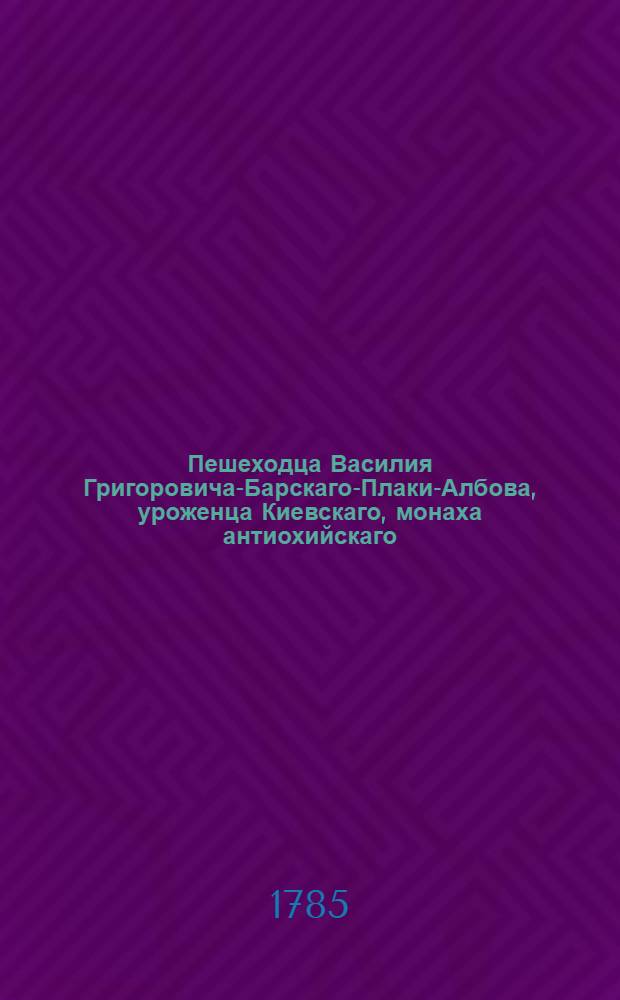 Пешеходца Василия Григоровича-Барскаго-Плаки-Албова, уроженца Киевскаго, монаха антиохийскаго, Путешествие к святым местам, в Европе, Азии и Африке находящимся : Предпринятое в 1723, и окончанное в 1747 году. Ч.1