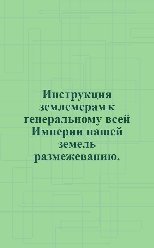 Инструкция землемерам к генеральному всей Империи нашей земель размежеванию.