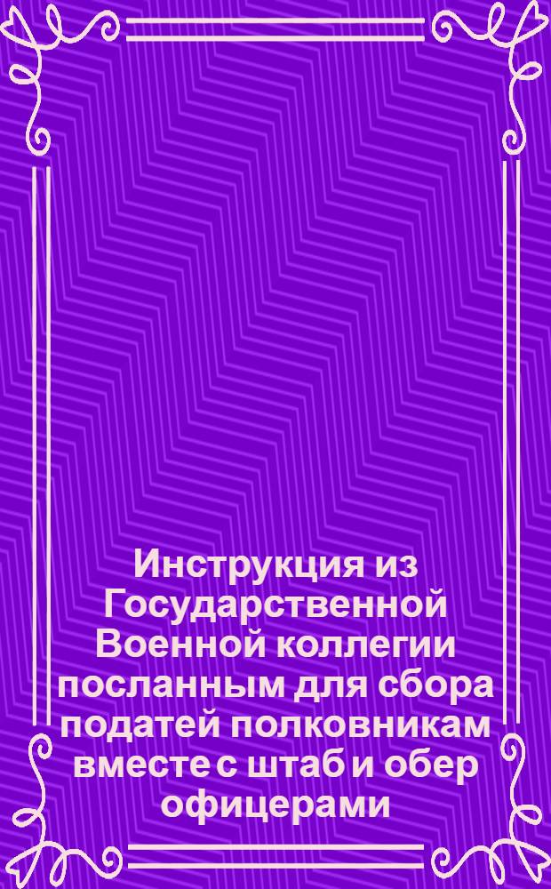 Инструкция из Государственной Военной коллегии [посланным для сбора податей полковникам вместе с штаб и обер офицерами]