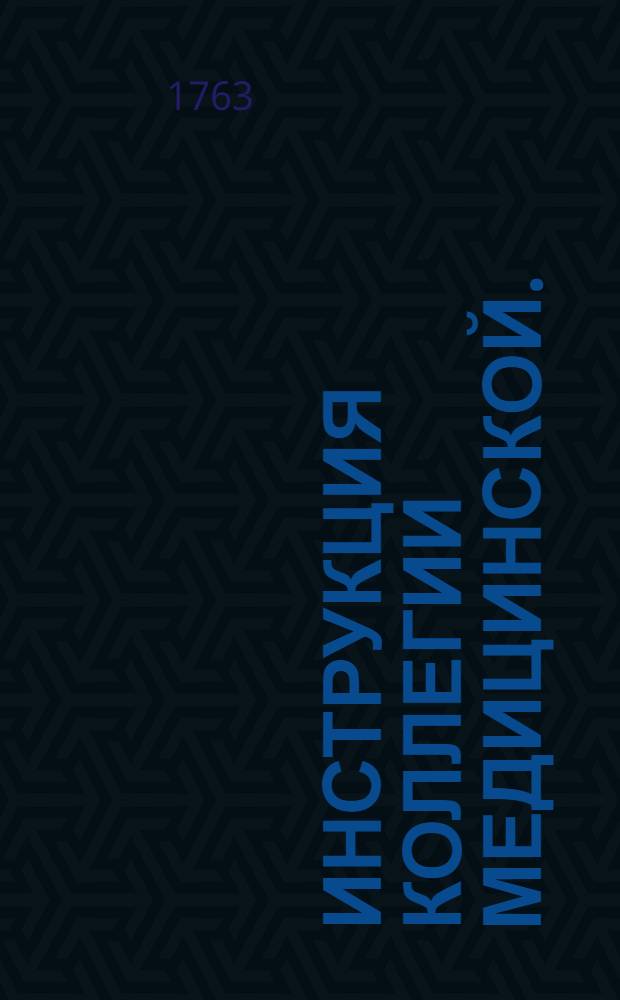 Инструкция Коллегии медицинской. : Утверждена Нояб. 12 дня 1763 года. Санктпетербург