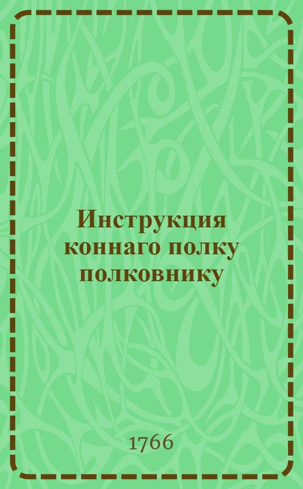 Инструкция коннаго полку полковнику : С приложением форм и табелей конфирмованная от ея императорскаго величества 1766 года, генваря 14 дня