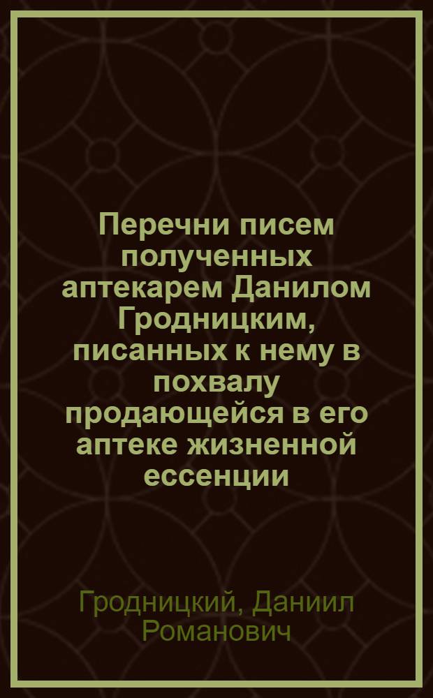 Перечни писем полученных аптекарем Данилом Гродницким, писанных к нему в похвалу продающейся в его аптеке жизненной ессенции, от разных особ тою ессенциею пользовавшихся