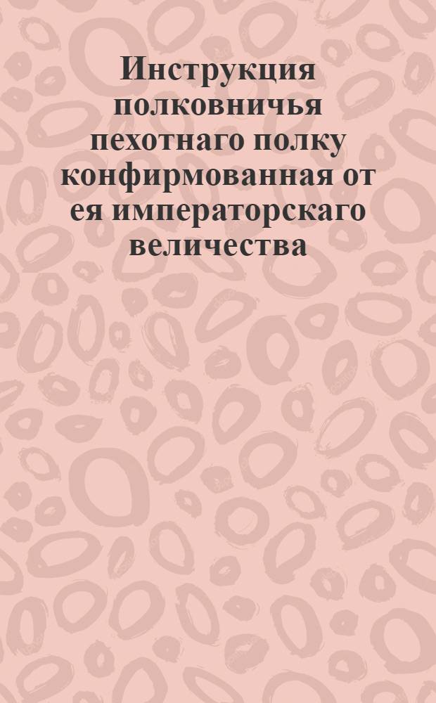Инструкция полковничья пехотнаго полку конфирмованная от ея императорскаго величества.