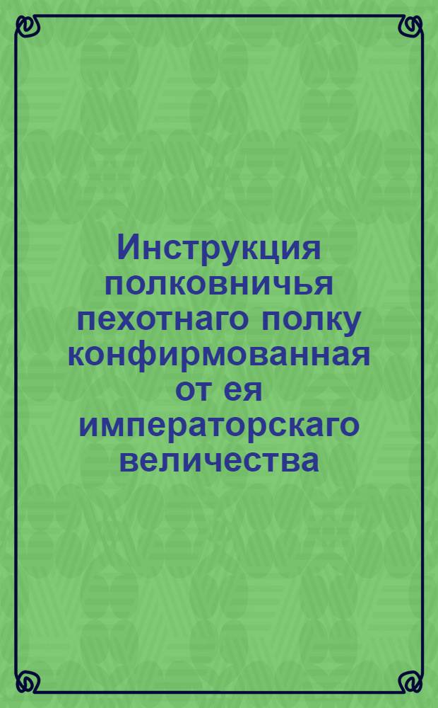Инструкция полковничья пехотнаго полку конфирмованная от ея императорскаго величества.