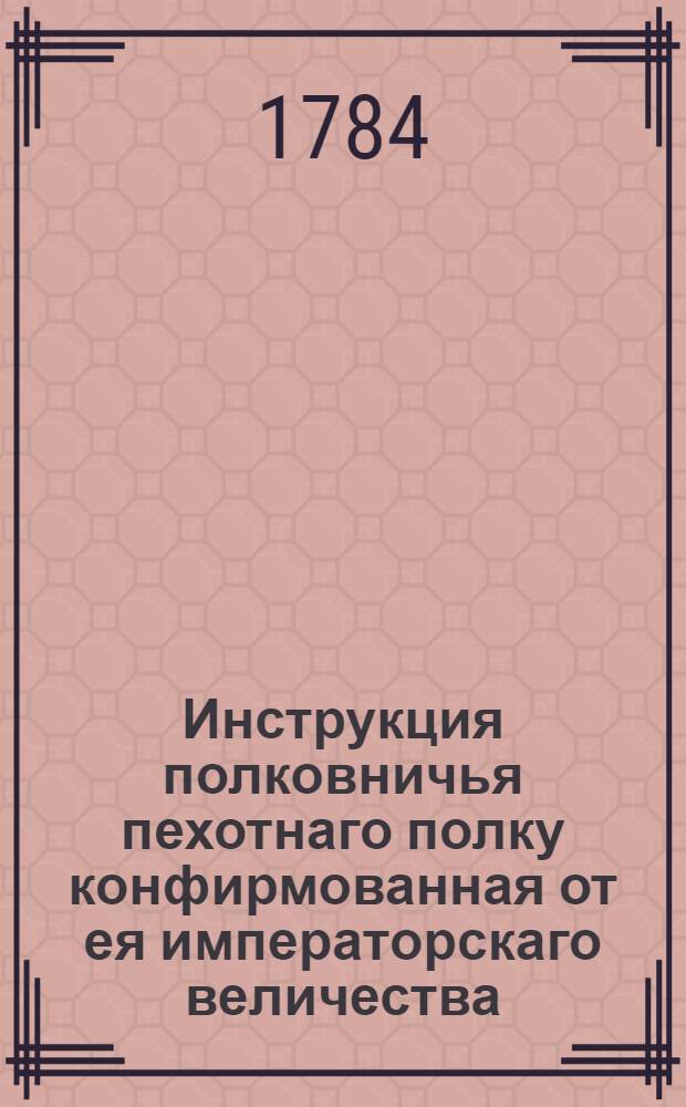 Инструкция полковничья пехотнаго полку конфирмованная от ея императорскаго величества.
