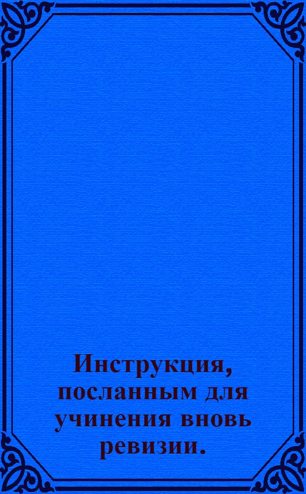 Инструкция, посланным для учинения вновь ревизии. : Утверждена декабря 16 дня 1743 года