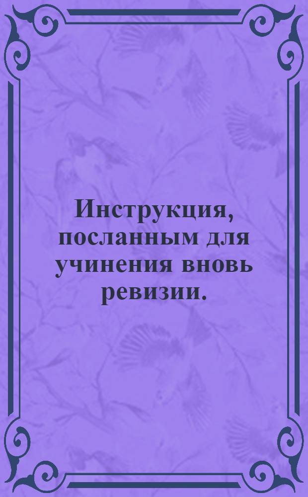 Инструкция, посланным для учинения вновь ревизии. : Утверждена декабря 16 дня 1743 года