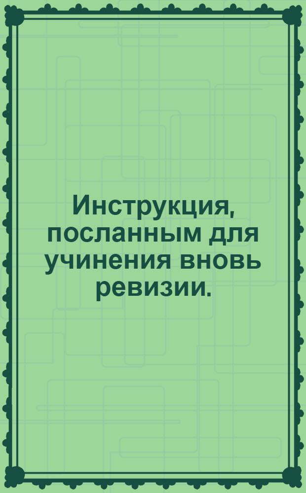 Инструкция, посланным для учинения вновь ревизии. : Утверждена декабря 16 дня 1743 года
