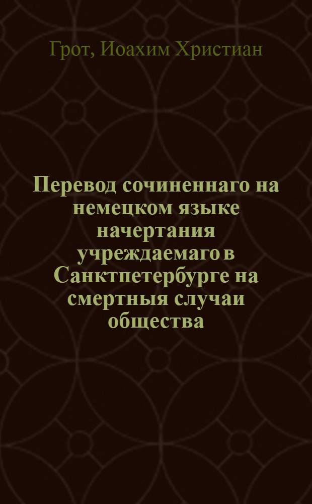 Перевод сочиненнаго на немецком языке начертания учреждаемаго в Санктпетербурге на смертныя случаи общества