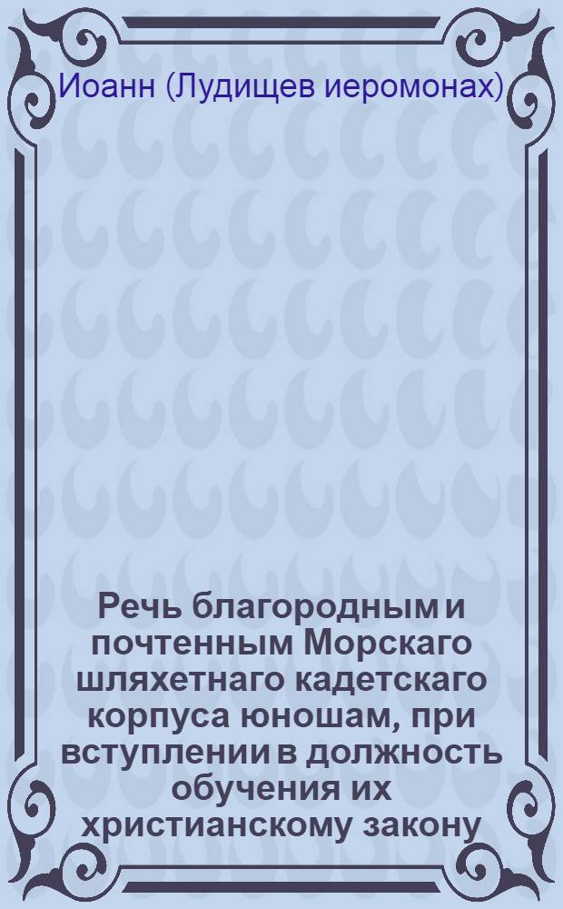 Речь благородным и почтенным Морскаго шляхетнаго кадетскаго корпуса юношам, при вступлении в должность обучения их христианскому закону.