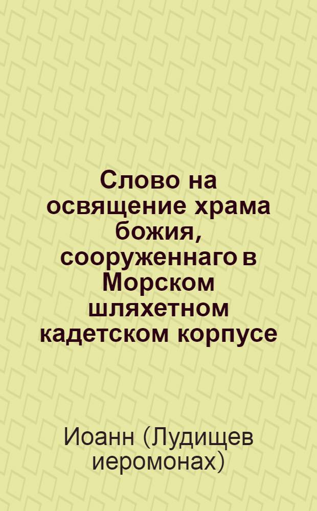 Слово на освящение храма божия, сооруженнаго в Морском шляхетном кадетском корпусе,