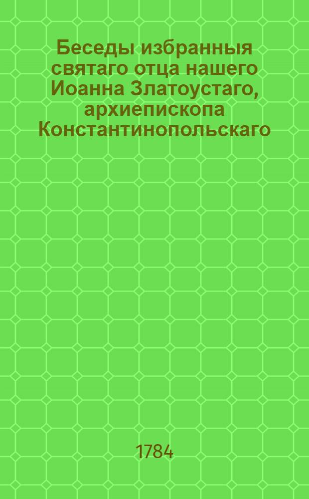 Беседы избранныя святаго отца нашего Иоанна Златоустаго, архиепископа Константинопольскаго.