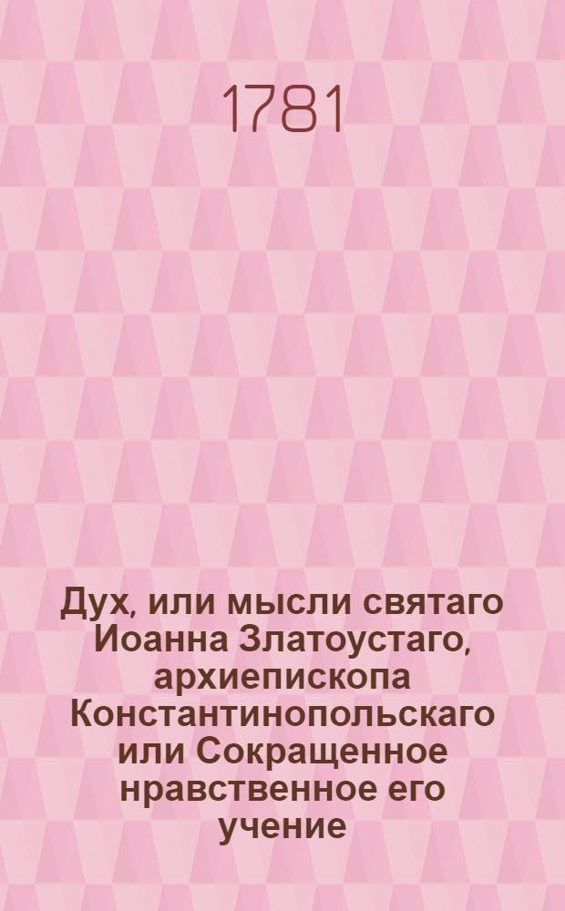 Дух, или мысли святаго Иоанна Златоустаго, архиепископа Константинопольскаго или Сокращенное нравственное его учение, : Из златых его сочинений выбранное, и на каждый день всего года к размышлению предложенное