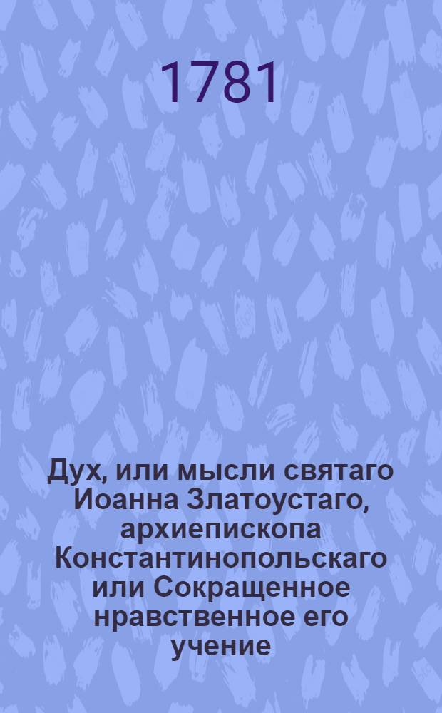 Дух, или мысли святаго Иоанна Златоустаго, архиепископа Константинопольскаго или Сокращенное нравственное его учение : Из златых его сочинений выбранное, и на каждый день всего года к размышлению предложенное. [Ч.2] : Вторая половина года.
