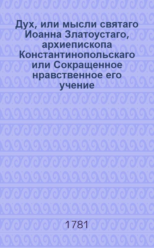 Дух, или мысли святаго Иоанна Златоустаго, архиепископа Константинопольскаго или Сокращенное нравственное его учение : Из златых его сочинений выбранное, и на каждый день всего года к размышлению предложенное. [Ч.2] : Вторая половина года.
