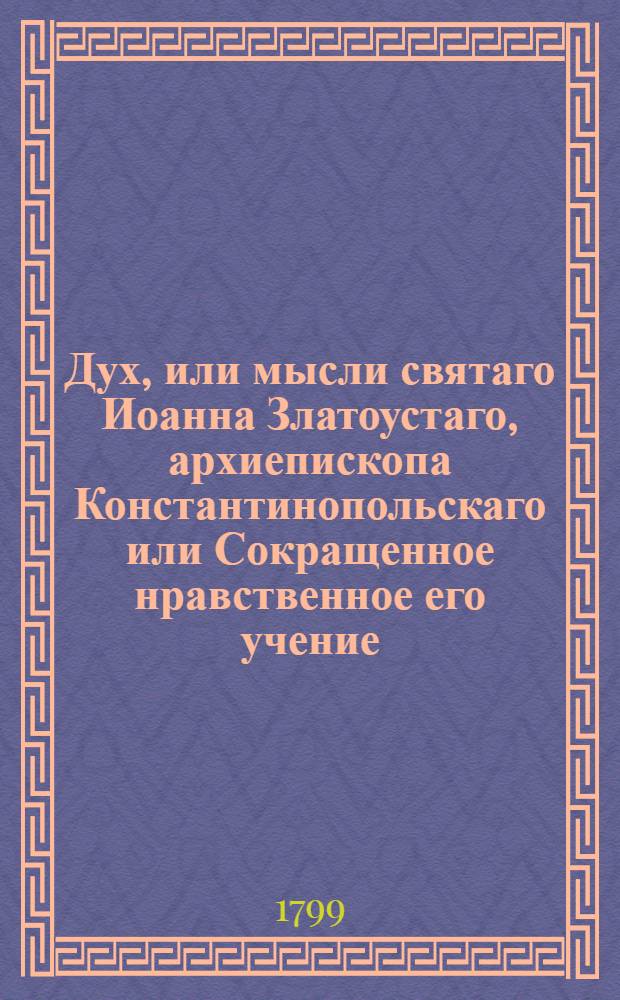 Дух, или мысли святаго Иоанна Златоустаго, архиепископа Константинопольскаго или Сокращенное нравственное его учение : Из златых его сочинений выбранное, и на каждый день всего года к размышлению предложенное. Ч.2