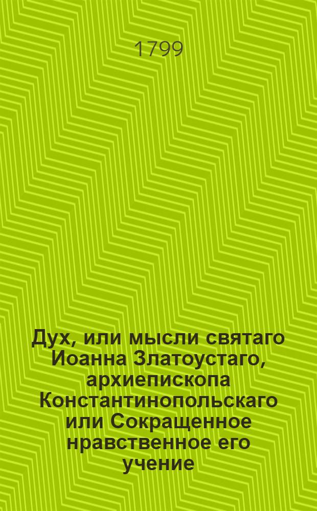 Дух, или мысли святаго Иоанна Златоустаго, архиепископа Константинопольскаго или Сокращенное нравственное его учение : Из златых его сочинений выбранное, и на каждый день всего года к размышлению предложенное. Ч.4