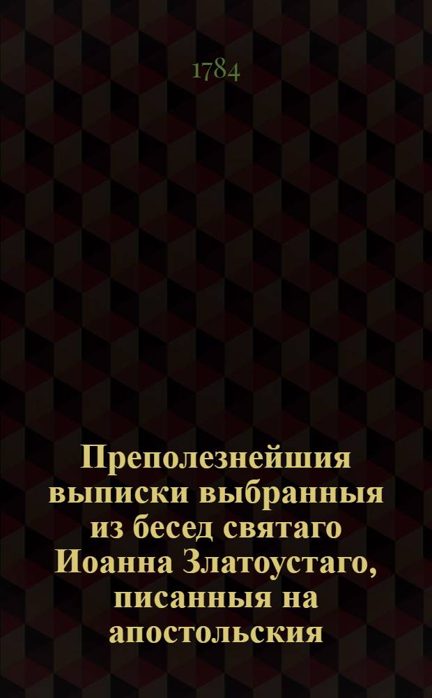 Преполезнейшия выписки выбранныя из бесед святаго Иоанна Златоустаго, писанныя на апостольския, разныя послания святаго апостола Павла