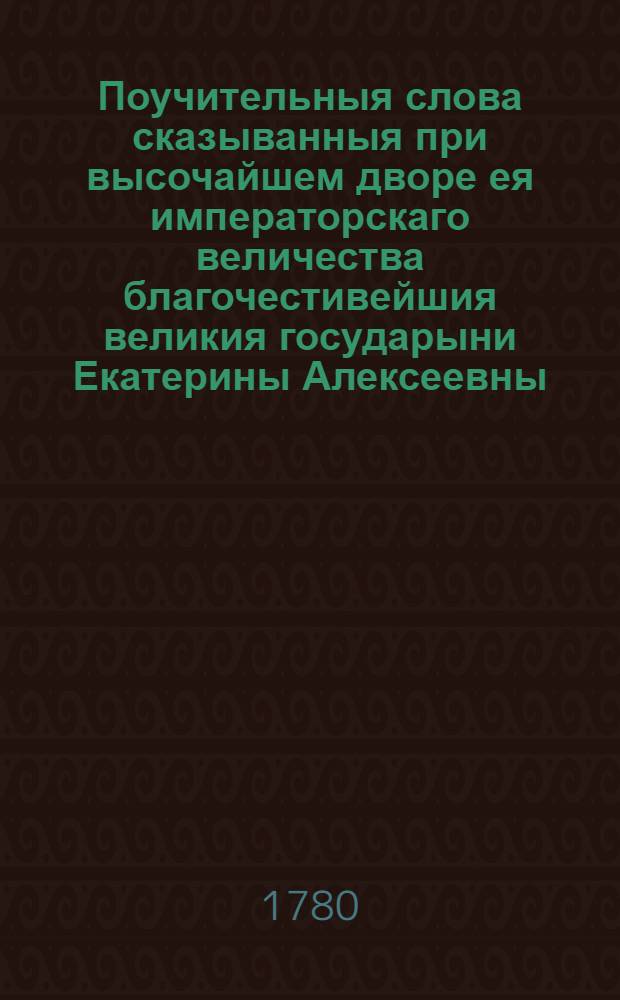 Поучительныя слова сказыванныя при высочайшем дворе ея императорскаго величества благочестивейшия великия государыни Екатерины Алексеевны... самодержицы всероссийския, Святейшаго правительствующаго Синода членом, Святотроицкия Сергиевы пустыни архимандритом Иоасафом.