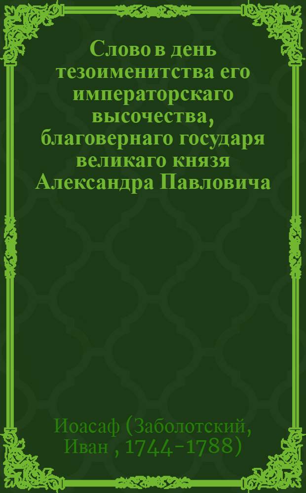 Слово в день тезоименитства его императорскаго высочества, благовернаго государя великаго князя Александра Павловича, и в кавалерский праздник святаго благовернаго великаго князя Александра Невскаго, при котором торжестве воспоследовало и заложение соборной Александро-невскаго монастыря церькви во имя святыя Троицы,