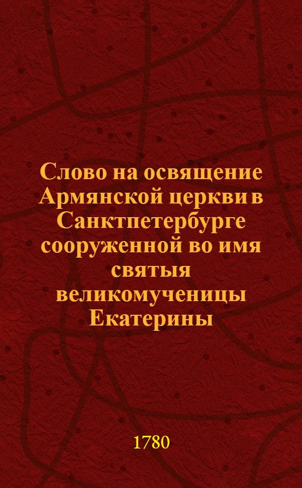 Слово на освящение Армянской церкви в Санктпетербурге сооруженной во имя святыя великомученицы Екатерины,