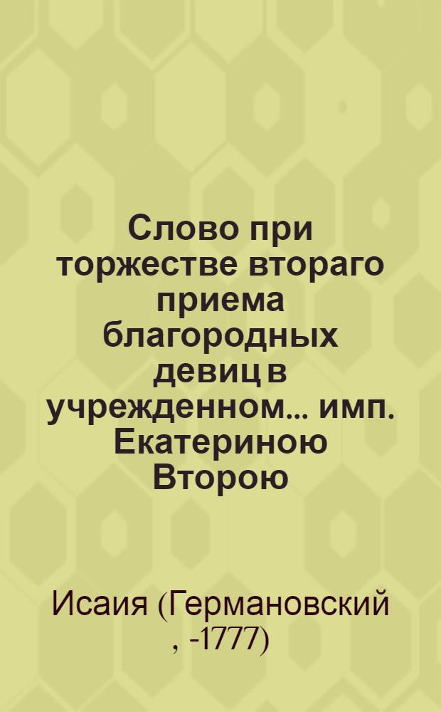 Слово при торжестве втораго приема благородных девиц в учрежденном... имп. Екатериною Второю... Воспитательном обществе